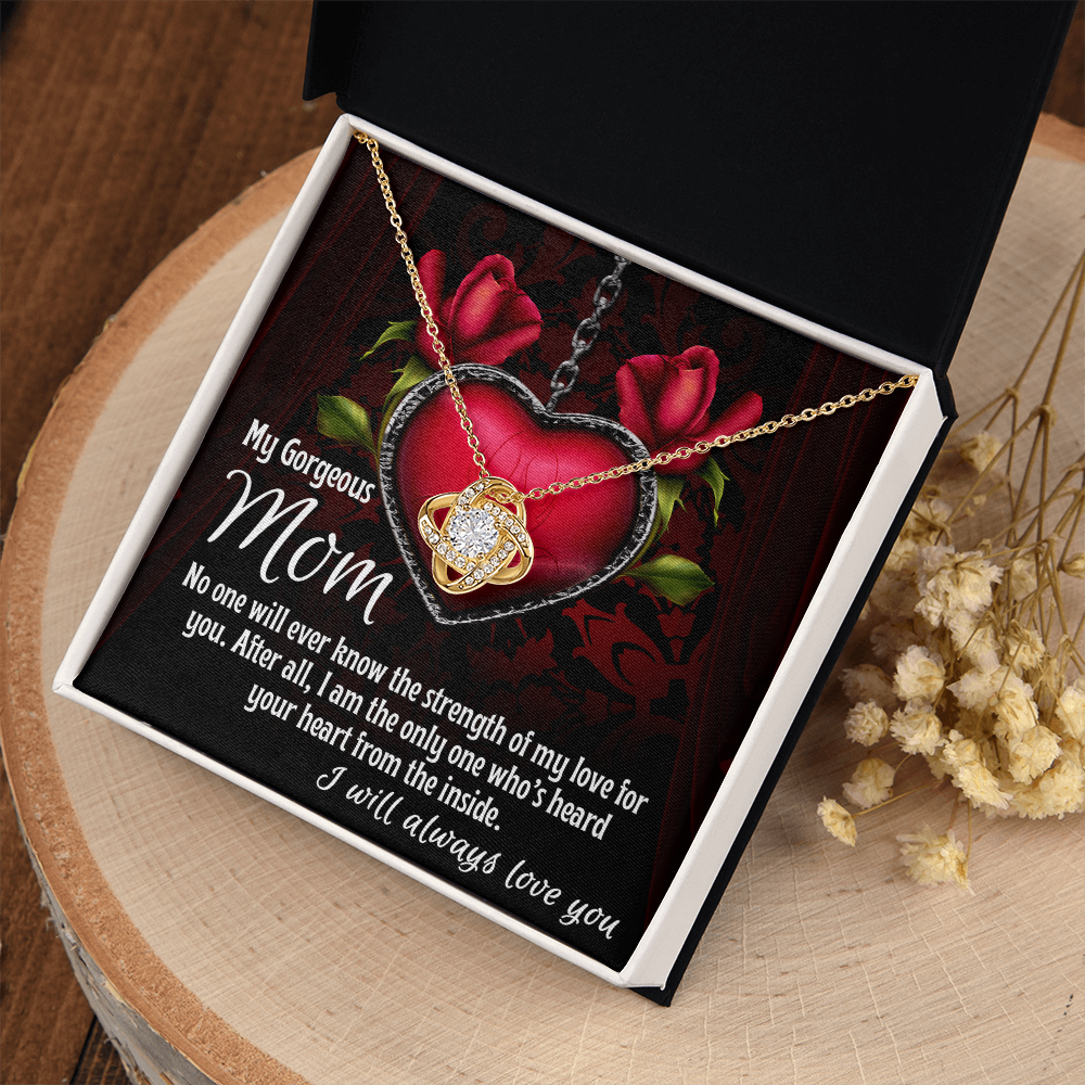 My Gorgeous Mom - No One Will Ever Know The Strength Of My Love For You - I'm The Only One Who's Heard Your Heart From Inside - I Will Always Love You - Love Knot Necklace LN, MOM0000050LN